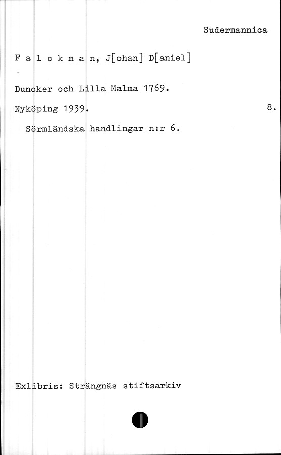  ﻿Sudermannica
Falckman, j[ohan] D[aniel]
Duneker och Lilla Malma
Nyköping 1939*	8*
Sörmländska handlingar n:r 6.
Exlibris: Strängnäs stiftsarkiv