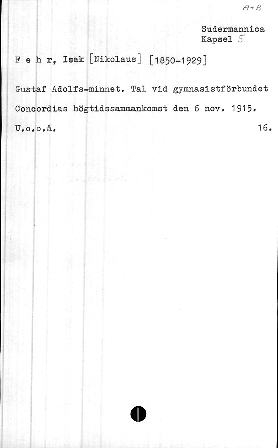  ﻿
Sudermannica
Kapsel 5"
Fehr, Isak [Nikolaus] [1850-1929]
Gustaf Adolfs-minnet. Tal vid gymnasistförbundet
Concordias högtidssaxnmankomst den 6 nov. 1915.
U.o.o.å.
16.