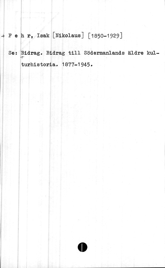  ﻿.* Fehr, Isak [Nikolaus] [1850-1929]
Se: Bidrag. Bidrag till Södermanlands äldre kul-
•f*
turhistoria. 1877-1945.