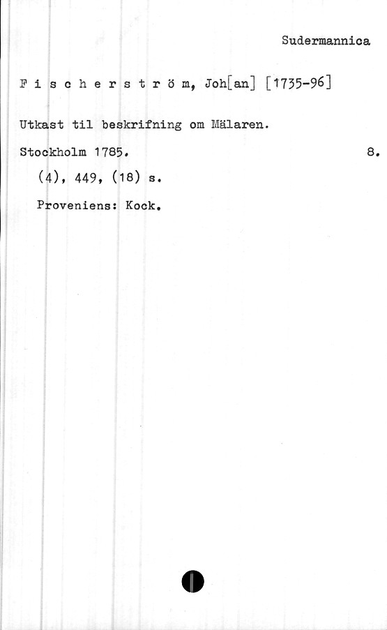  ﻿Sudermannica
Fischerström, Joh[an] [1735-96]
Utkast til beskrifning om Mälaren.
Stockholm 1785#	8.
(4), 449, (18) s.
Proveniens: Kock
