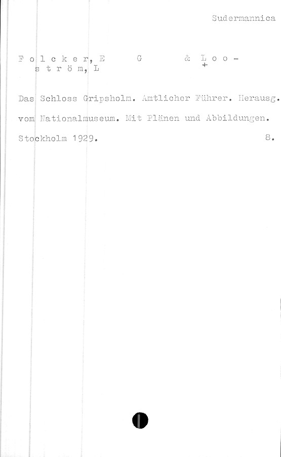  ﻿Sudermannica
Folcker, E	G	&L00-
ström, L	+
Das Schloss Gripsholn. Amtlicher Fuhrer. Herausg.
vom Nationalmuseum. Mit Planen und Abbildungen.
Stockholm 1929
8.