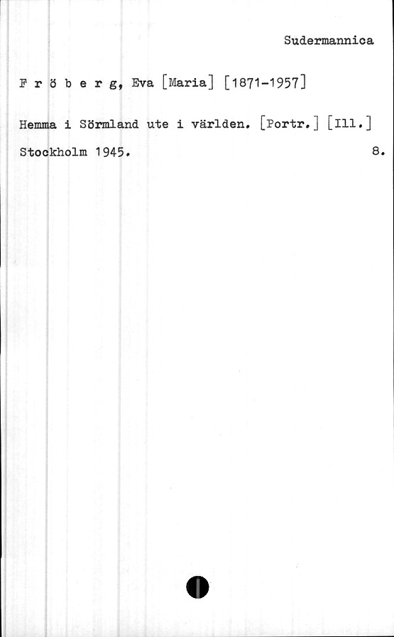  ﻿Sudermannica
Fröberg, Eva [Maria] [1871-1957]
Hemma i Sörmland ute i världen. [Portr.] [ill.]
Stockholm 1945.
8.