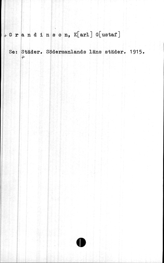  ﻿Grandinson, K[arl] G[ustaf]
Se: Städer. Södermanlands läns städer. 1915.
■h