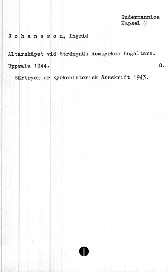  ﻿Sudermannica
Kapsel y
Johansson, Ingrid
Altarskåpet vid Strängnäs domkyrkas högaltare.
Uppsala 1944.	8.
Särtryck ur Kyrkohistorisk årsskrift 1943.