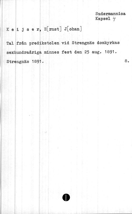  ﻿Sudermannica
Kapsel y
K e i ;jser, E[mst] j[ohan]
Tal från predikstolen vid Strengnäs domkyrkas
sexhundraåriga minnes fest den 25 aug. 1891.
Strengnäs 1891.