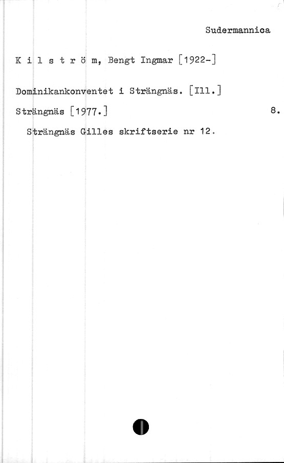  ﻿Sudermannica
Kilström, Bengt Ingmar [1922—]
Dominikankonventet i Strängnäs, [ill.]
Strängnäs [1977•]
Strängnäs Gilles skriftserie nr 12.