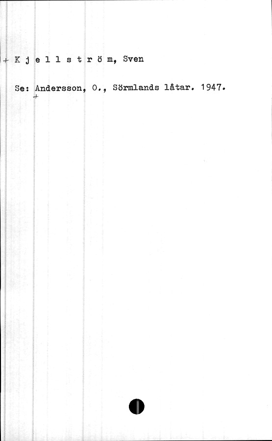  ﻿+ Kjell 3 t r 8 m, Sven
Se: Andersson, 0,, Sörmlands låtar. 1947»
-b