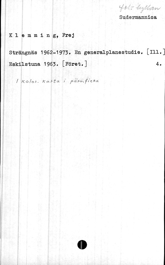  ﻿Kl emming, Frej
V" $ • r '
/
Sudermannica
Strängnäs 1962-1973. En generalplanestudie. [ill.
Eskilstuna 1963. [Föret.]	4.
/ /Co/oA. K cxht a /	c*a