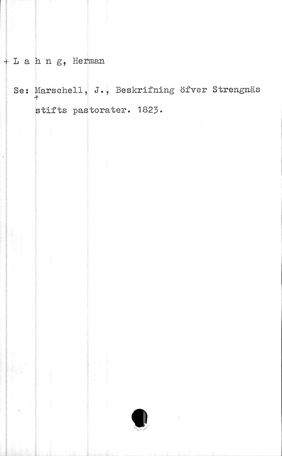  ﻿•+ Lahng, Herman
Se: Marschell, J.
■+
Beskrifning öfver Strengnäs
stifts pastorater. 1823»