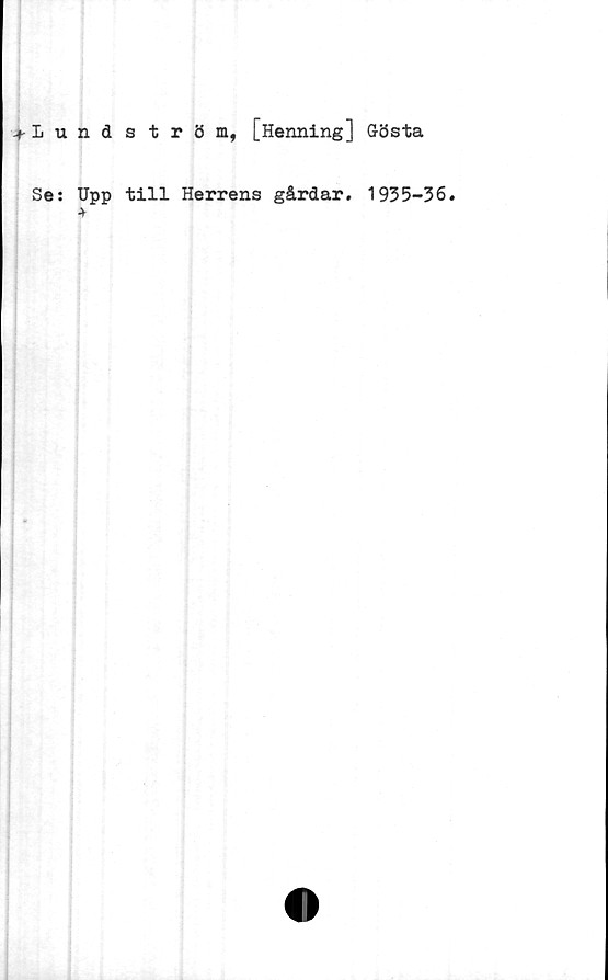  ﻿tlund s tröm, [Henning] Gösta
Se: Upp till Herrens gårdar. 1935-36.
•v