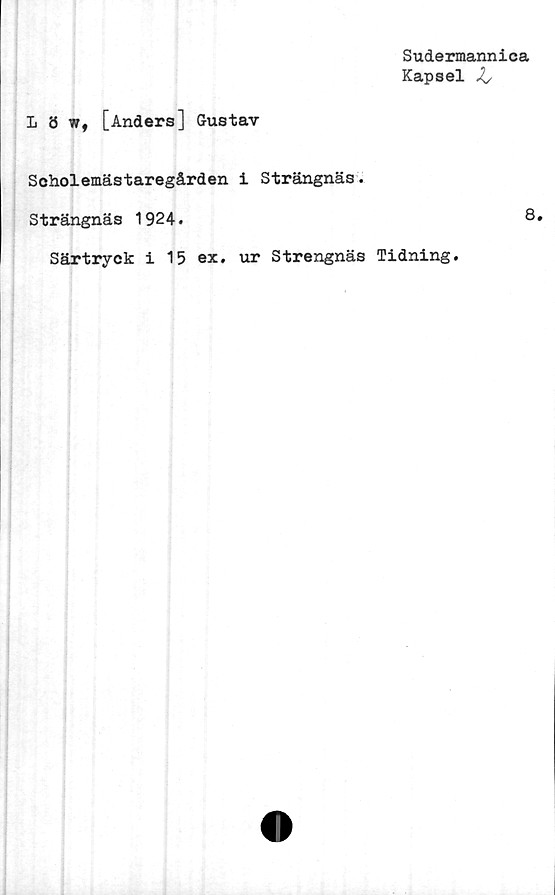  ﻿Sudermannica
Kapsel %s
L 8 w, [Anders] Gustav
Scholemästaregården i Strängnäs.
Strängnäs 1924.	8.
Särtryck i 15 ex. ur Strengnäs Tidning.