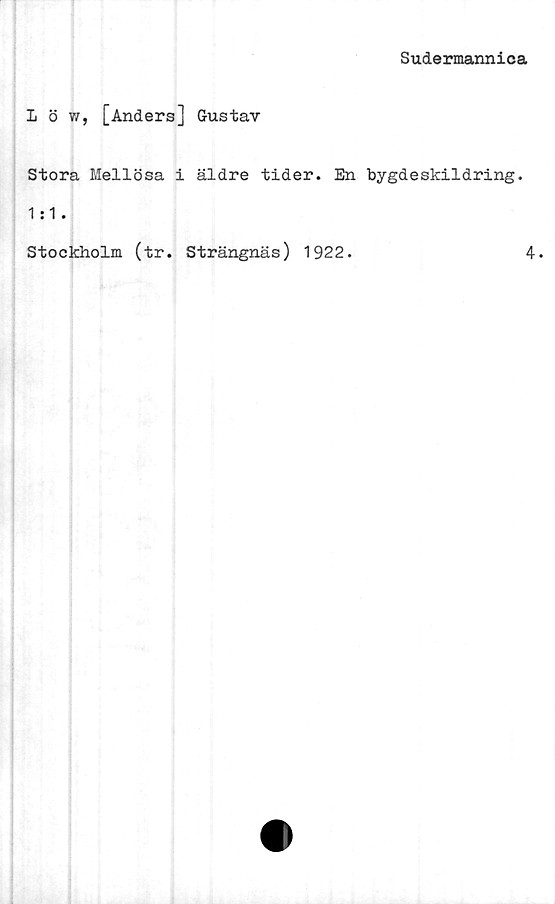  ﻿Sudermannica
L ö w, [Anders] Gustav
Stora Mellösa i äldre tider. En bygdeskildring.
1:1.
Stockholm (tr. Strängnäs) 1922.
4.