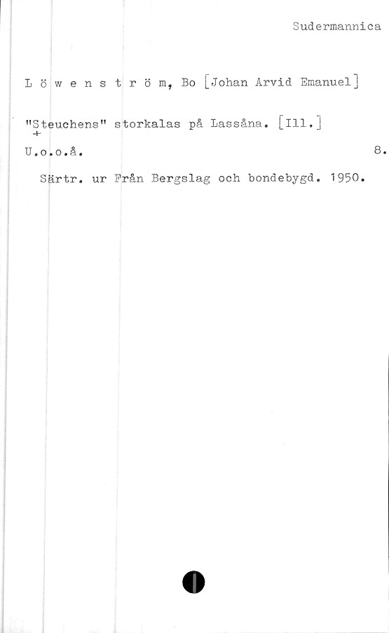  ﻿Sudermannica
Löwens
"S teuchens"
U.o.o.å.
tröm, Bo [Johan Arvid Emanuel]
storkalas på Lassåna*
[in.]
8.
Särtr. ur Prån Bergslag och bondebygd
1950