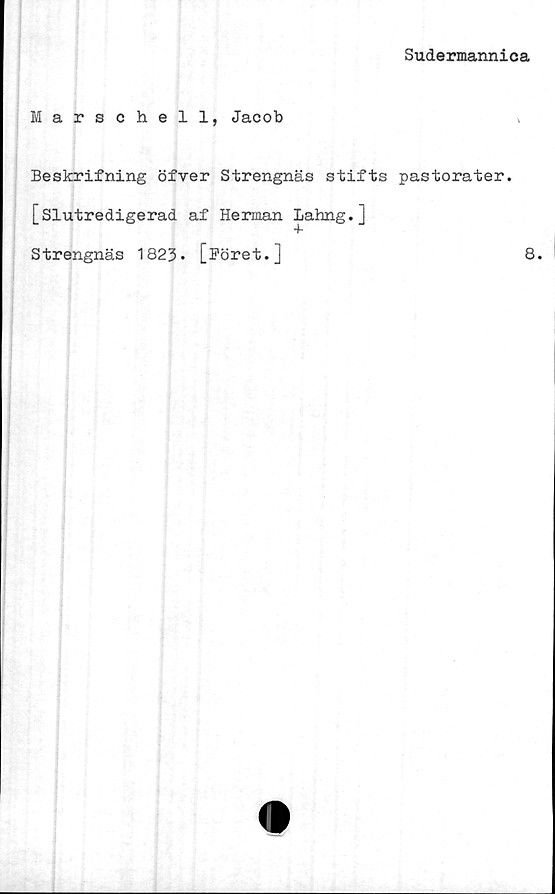  ﻿Sudermannica
Marschell, Jacob	»
Beskrifning öfver Strengnäs stifts pastorater.
[Slutredigerad af Herman Lahng.]
'T*
Strengnäs 1823* [Föret.]	8.