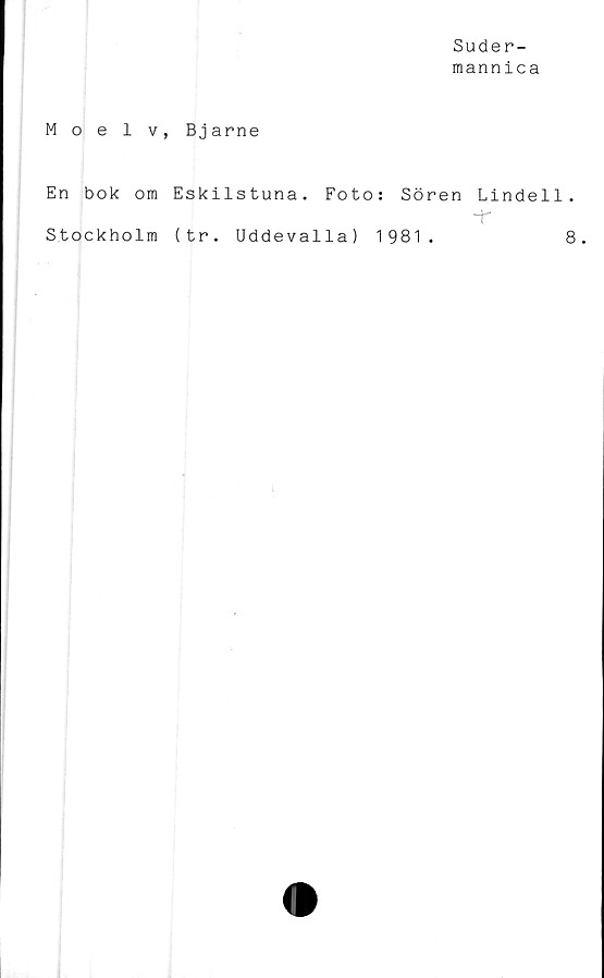  ﻿Suder-
mannica
Moelv, Bjarne
En bok om Eskilstuna. Foto: Sören
Lindell .
■f
Stockholm (tr. Uddevalla) 1981
8