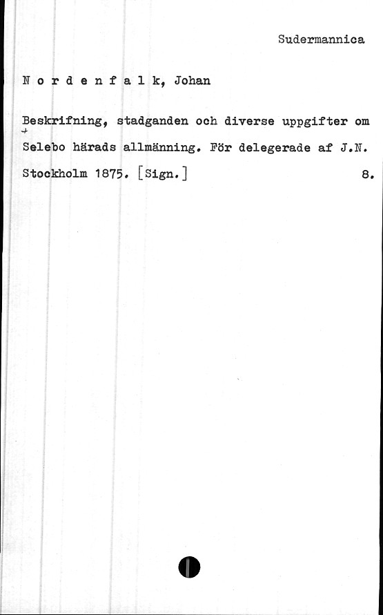  ﻿Sudermannica
Nordenfalk, Johan
Beskrifning, stadganden och diverse uppgifter om
Selebo härads allmänning. För delegerade af J.W.
Stockholm 1875. [Sign.]	8.