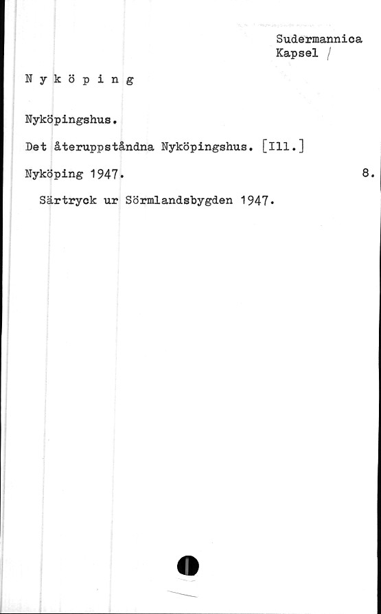  ﻿Sudermannica
Kapsel /
Nyköping
Nyköpingshus.
Det återuppståndna Nyköpingshus. [ill.]
Nyköping 1947.	8*
Särtryck ur Sörmlandsbygden 1947•