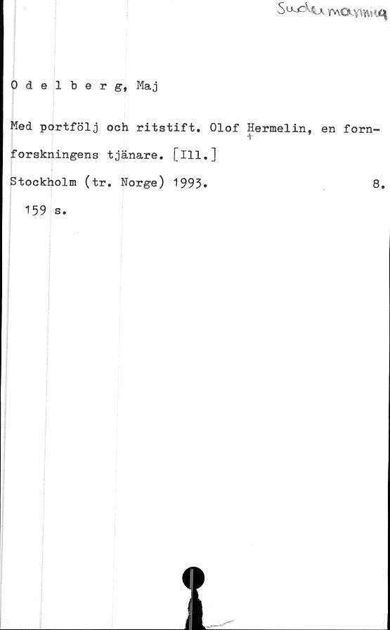  ﻿S vw<Xv*tt!
Odelberg, Maj
Med portfölj och ritstift. Olof Hermelin, en forn-
t
forskningens tjänare, [ill.]
Stockholm (tr. Norge) 1993»	8.
159 s.