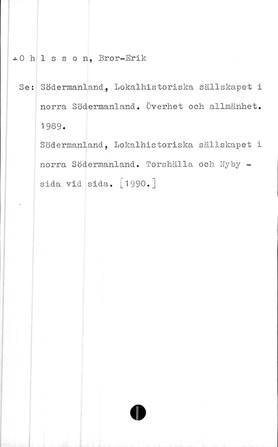  ﻿^-Ohlsson, Bror-Erik
Se:
Södermanland, Lokalhistoriska sällskapet i
norra Södermanland. Överhet och allmänhet.
1989.
Södermanland, Lokalhistoriska sällskapet i
norra Södermanland. Torshälla och Nyby -
sida vid sida. [1990.]