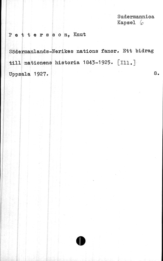 ﻿Sudermannica
Kapsel (p
Pettersson, Knut
Södemanlands-Nerikes nations fanor. Ett bidrag
till nationens historia 1843-1925. [ill.]
Uppsala 1927.	8.
