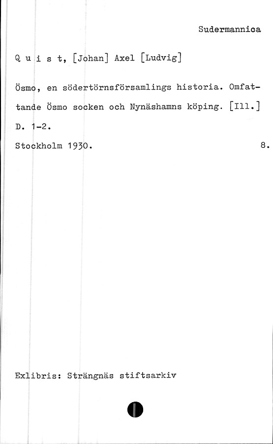  ﻿Sudermannica
Quist, [Johan] Axel [Ludvig]
Ösmo, en södertörnsförsamlings historia,
tande Ösmo socken och Nynäshamns köping.
D. 1-2.
Stockholm 1930.
Omfat-
[111.]
8.
Exlibris; Strängnäs stiftsarkiv