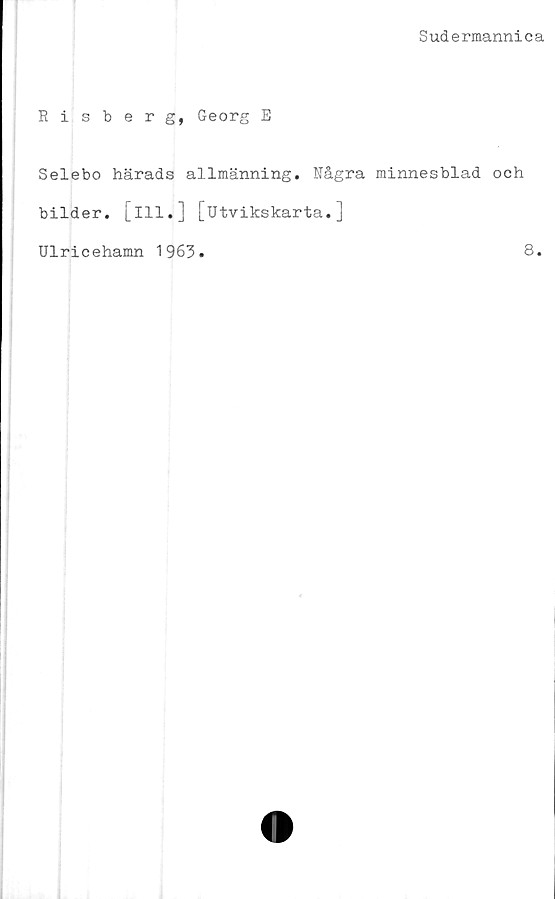  ﻿Sudermannica
Risberg, Georg E
Selebo härads allmänning. Några minnesblad och
bilder. [111.] [utvikskarta.]
Ulricehamn 1963.	8.