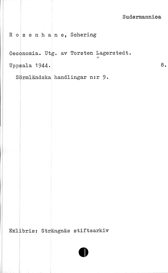  ﻿Sudermannica
Ro s enhane, Schering
Oeconomia. Utg. av Torsten Lagerstedt.
Uppsala 1944*	8*
Sörmländska handlingar n:r 9*
Exlibris: Strängnäs stiftsarkiv
