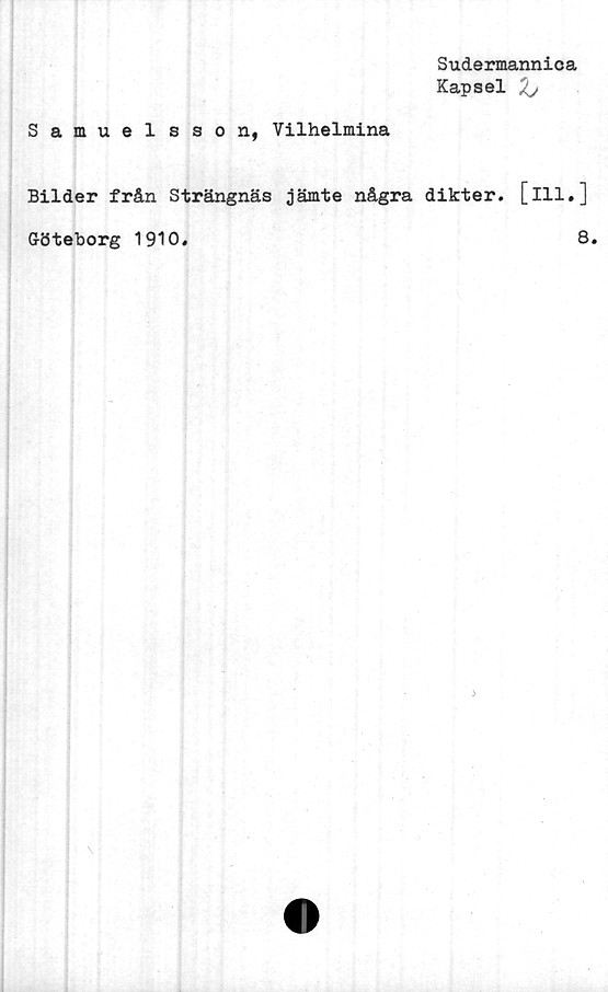  ﻿Sudermannica
Kapsel 7j
Samuel sson, Vilhelmina
Bilder från Strängnäs jämte några dikter, [ill.]
Göteborg 1910
8