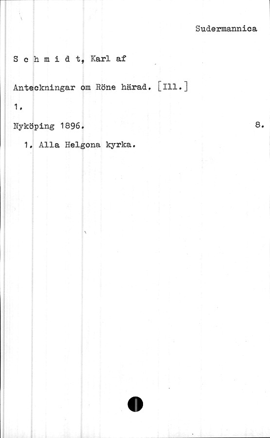  ﻿Sudermannica
Sehmidt, Karl af
Anteckningar om Röne härad. [111.]
1.
Nyköping 1896.	8.
1. Alla Helgona kyrka