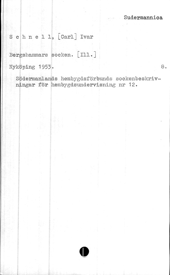  ﻿Sudermannica
Schnell, [Carlj Ivar
Bergshammars socken, [ill.]
Nyköping 1953»	8.
Södermanlands hembygdsförbunds sockenbeskriv-
ningar för hembygdsundervisning nr 12.