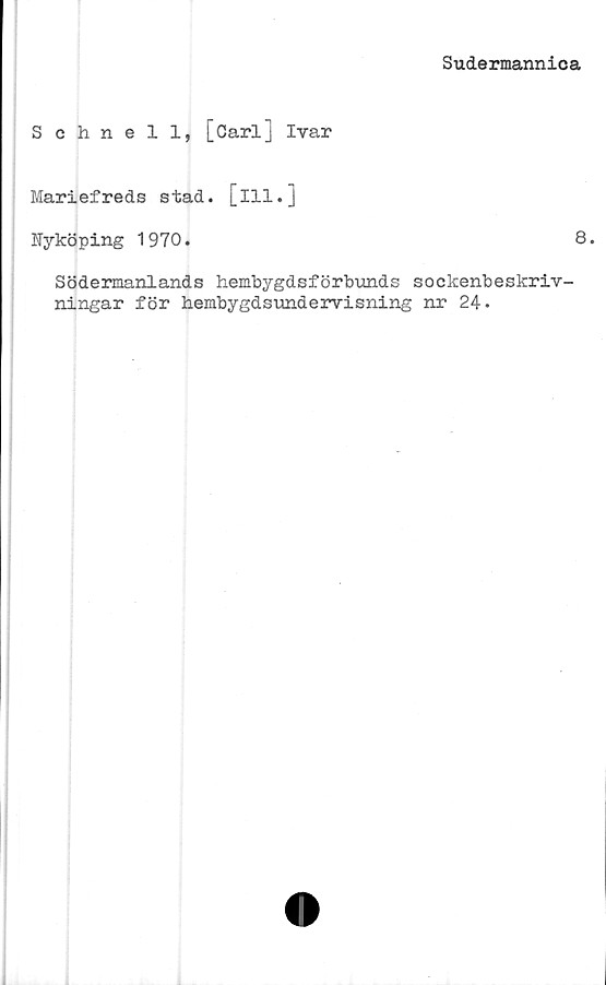  ﻿Sudermannica
Schnell, [Carl] Ivar
Mariefreds stad. [ill.]
Nyköping 1970.	8.
Södermanlands hembygdsförbunds sockenbeskriv-
ningar för bembygdsundervisning nr 24.