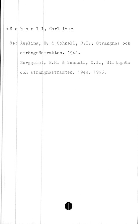  ﻿+ Schnell, Carl Ivar
Se: Aspling, E. & Schnell, C.I., Strängnäs och
strängnästrakten. 1942.
; Bergquist, E.H. & Schnell, C.I., Strängnäs
och strängnästrakten. 1949. 1956.


