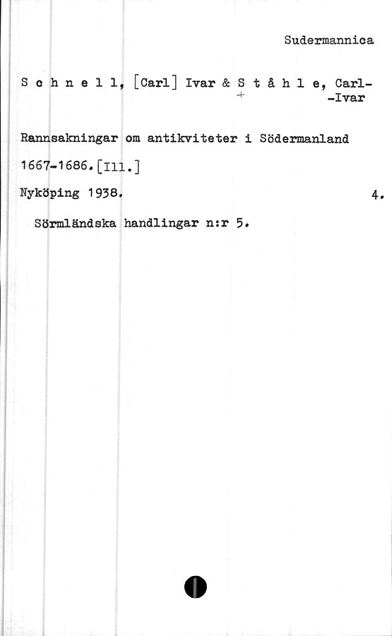  ﻿Sudermannica
Sehnell, [Carl] Ivar & Ståhle, Carl-
+-Ivar
Rannsakningar om antikviteter i Södermanland
1667-1686. [in.]
Nyköping 1938.	4.
Sörmländska handlingar n:r 5