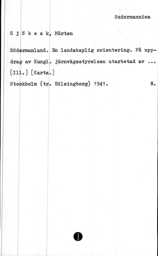  ﻿Sudermannica
Sjöbeck, Mårten
Södermanland. En landskaplig orientering. På upp
drag av Kungl. järnvägsstyrelsen utarbetad av ..
[ill.] [Karta.]
Stockholm (tr. Hälsingborg) 1941.	8