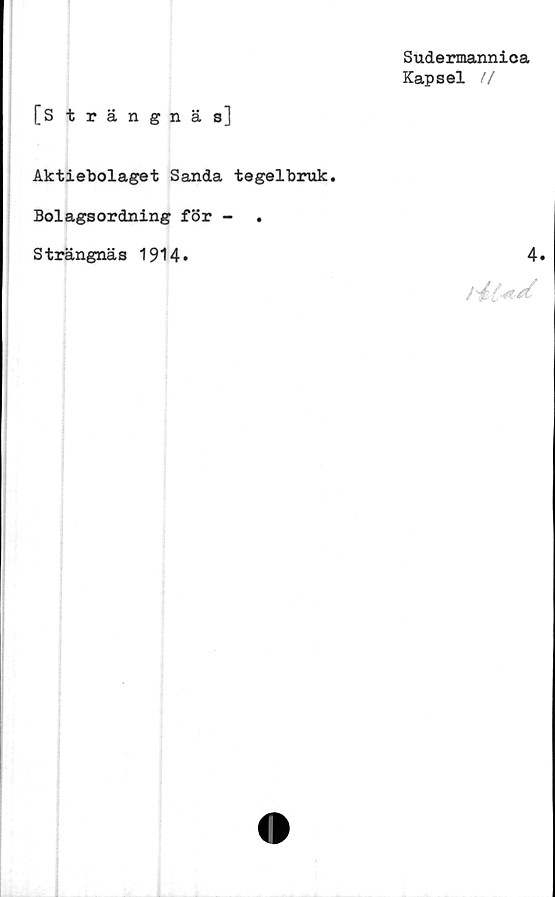  ﻿Sudermannica
Kapsel //
[Strängnäs]
Aktiebolaget Sanda tegelbruk.
Bolagsordning för -	.
Strängnäs 1914*
4.