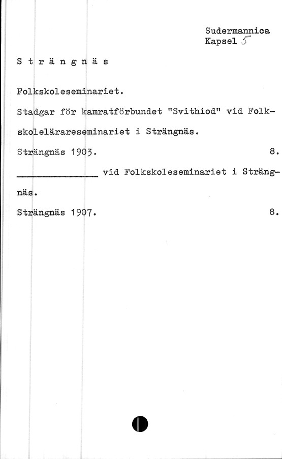  ﻿S trängnäs
Sudermannica
Kapsel i”
Folkskoleseminariet.
Stadgar för kamratförbundet "Svithiod" vid Folk-
skolelärareseminariet i Strängnäs.
Strängnäs 1903»	8.
näs.
vid Folkskoleseminariet i Sträng-
Strängnäs 1907
8.