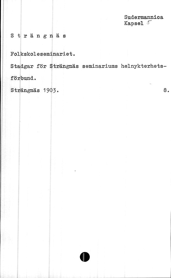  ﻿Sudermannica
Kapsel '
S trängnäs
Folkskoleseminariet.
Stadgar för Strängnäs seminariums helnykterhets-
förbund.
Strängnäs 1903*
8