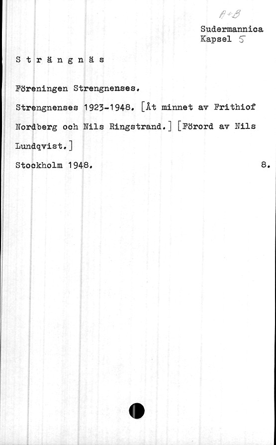  ﻿Sudermannica
Kapsel 5"
Strängnäs
Föreningen Strengnenses.
Strengnenses 1923-1948. [Åt minnet av Frithiof
Nordberg och Nils Ringstrand.] [Förord av Nils
Lundqvist.]
Stockholm 1948.
8.