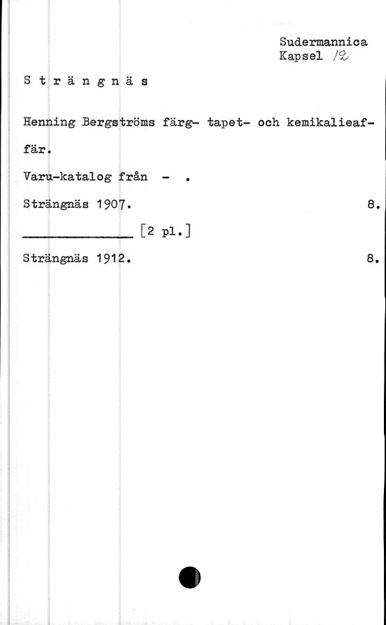  ﻿Strängnäs	Sudermannica Kapsel /&
Henning Bergströms färg- tapet- fär. Varu-katalog från -	och kemikalieaf-
Strängnäs 1907* T2 pl.1	8.
Strängnäs 1912.	8.