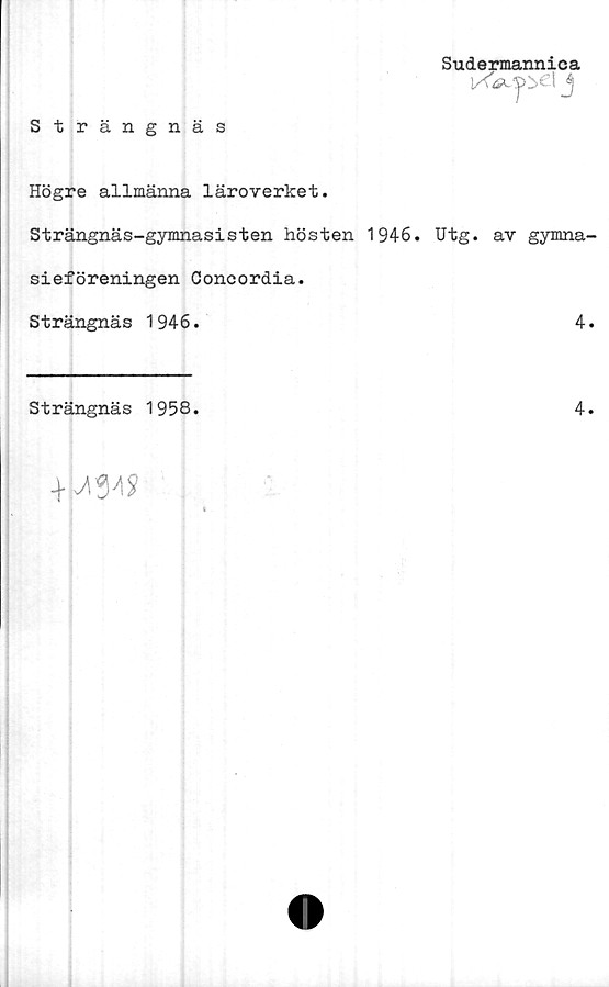 ﻿Strängnäs
Sudermannica
Högre allmänna läroverket.
Strängnäs-gymnasisten hösten 1946. Utg. av gymna
sieföreningen Concordia.
Strängnäs 1946.	4
Strängnäs 1958.	4
-MfM?
