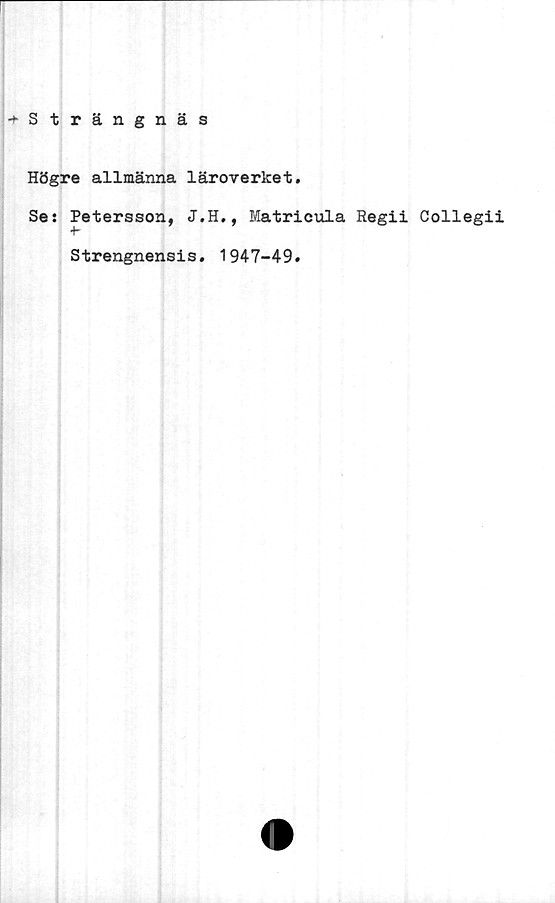  ﻿-»■Strängnäs
Högre allmänna läroverket.
Se: Petersson, J.H., Matricula Regii Collegii
Strengnensis. 1947-49.