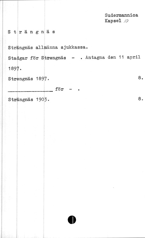  ﻿Sudermannica
Kapsel /o
Strängnäs
Strängnäs allmänna sjukkassa.
Stadgar för Strengnäs -	. Antagna den 1
1897.
Strengnäs 1897»
för -	.
1 april
8.
Strängnäs 1903*
8.