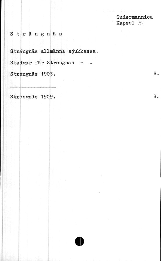  ﻿Sudermannica
Kapsel /o
Strängnäs
Strängnäs allmänna sjukkassa.
Stadgar för Strengnäs -
Strengnäs 1903.	8
Strengnäs 1909
8