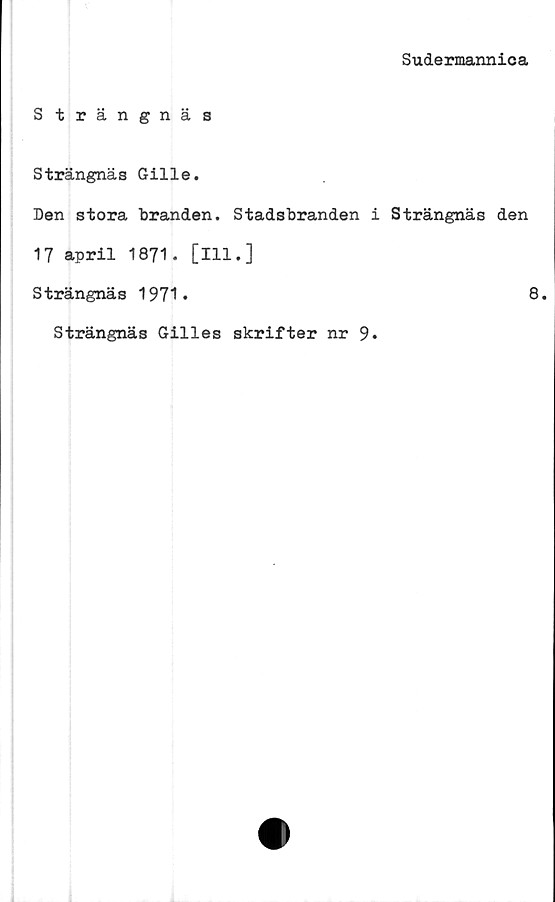  ﻿Sudermannica
Strängnäs
Strängnäs Gille.
Den stora branden. Stadsbranden i Strängnäs den
17 april 1871. [ill.]
Strängnäs 1971.
Strängnäs Gilles skrifter nr 9<
8.