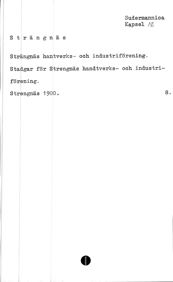  ﻿Sudermannica
Kapsel
Strängnäs
Strängnäs hantverks- och industriförening.
Stadgar för Strengnäs handtverks- och industri-
förening.
Strengnäs 1900.	8.