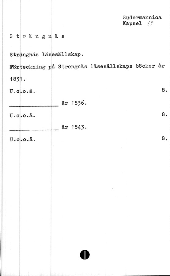  ﻿Sudermannica
Kapsel
S trängnäs
Strängnäs läsesällskap.
Förteckning på Strengnäs läsesällskaps böcker år
1831.
U.o.o.å.	8.
år 1836.
U * o«o • å •
8.
år 1843.
U>o«o«å>
8