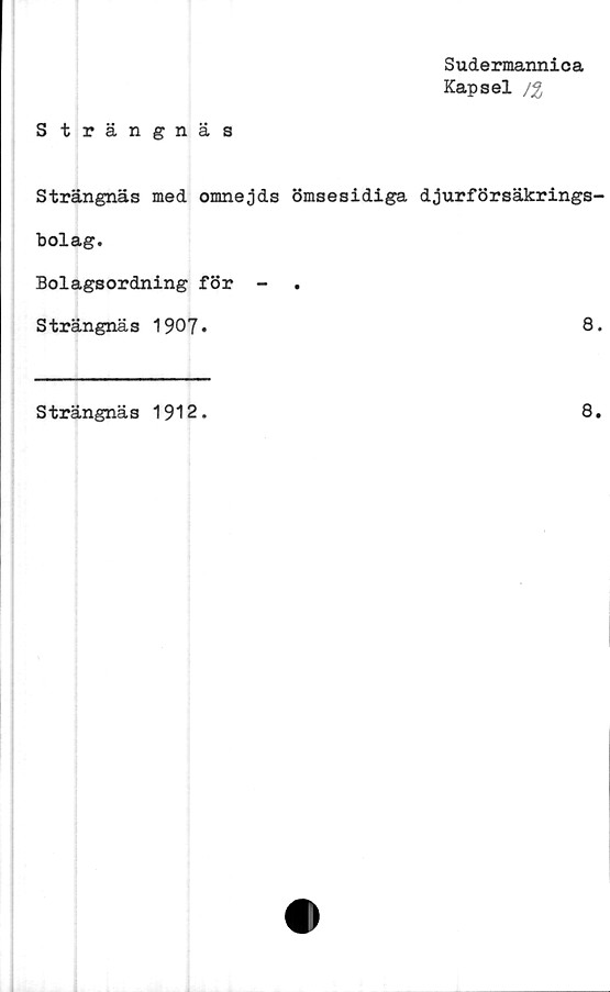  ﻿Sudermannica
Kapsel j%
Strängnäs
Strängnäs med omnejds ömsesidiga djurförsäkrings-
bolag.
Bolagsordning för -
Strängnäs 1907*	8.
Strängnäs 1912
8