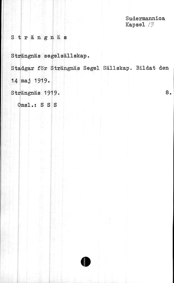  ﻿Sudermannica
Kapsel 13
S trängnäs
Strängnäs segelsällskap.
Stadgar för Strängnäs Segel Sällskap. Bildat den
14 maj 1919.
Strängnäs 1919*	8.
Omsl.: S S S