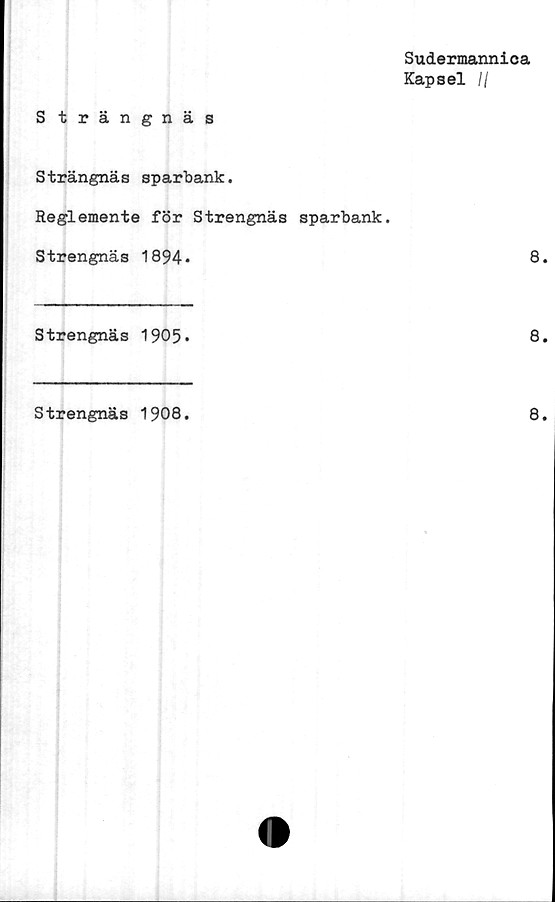  ﻿Sudermannica
Kapsel //
S trängnäs
Strängnäs sparbank.
Reglemente för Strengnäs sparbank.
Strengnäs 1894*	8
Strengnäs 1905.	8
Strengnäs 1908
8