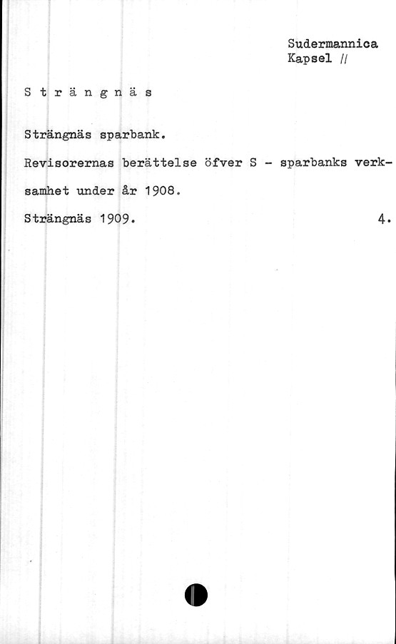  ﻿Sudermannica
Kapsel II
Strängnäs
Strängnäs sparbank.
Revisorernas berättelse öfver S - sparbanks verk
samhet under år 1908.
Strängnäs 1909
4